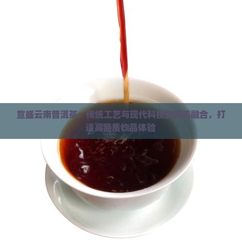 宣盛云南普洱茶：传统工艺与现代科技的完美融合，打造高品质饮品体验