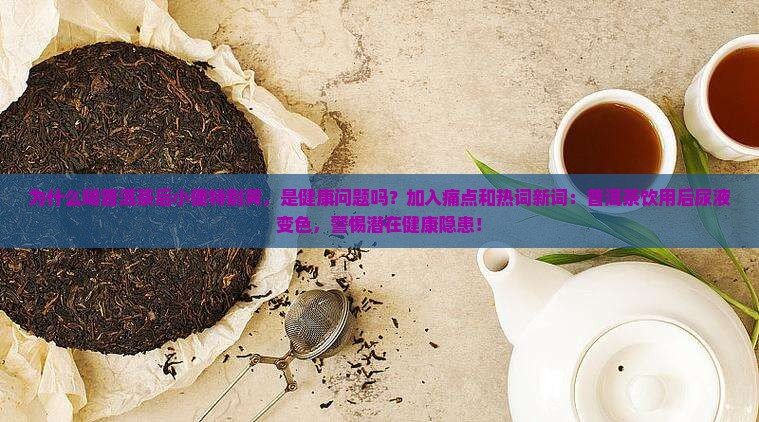 为什么喝普洱茶后小便特别黄，是健康问题吗？加入痛点和热词新词：普洱茶饮用后尿液变色，警惕潜在健康隐患！
