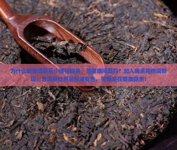 为什么喝普洱茶后小便特别黄，是健康问题吗？加入痛点和热词新词：普洱茶饮用后尿液变色，警惕潜在健康隐患！