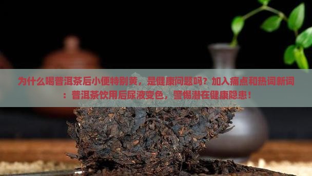 为什么喝普洱茶后小便特别黄，是健康问题吗？加入痛点和热词新词：普洱茶饮用后尿液变色，警惕潜在健康隐患！