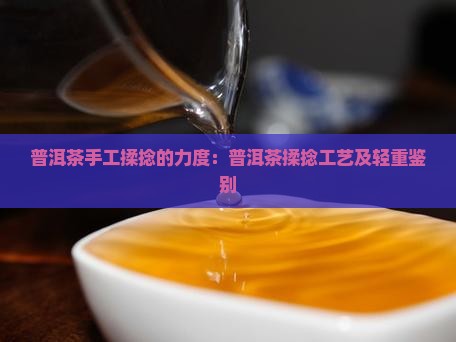 普洱茶手工揉捻的力度：普洱茶揉捻工艺及轻重鉴别