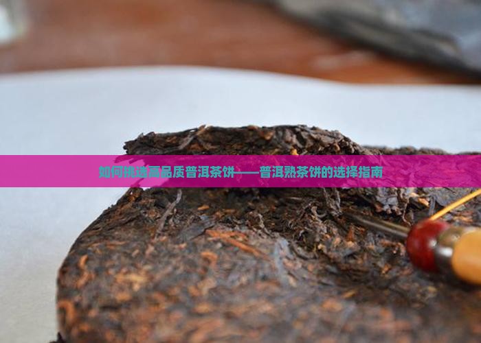 如何挑选高品质普洱茶饼——普洱熟茶饼的选择指南