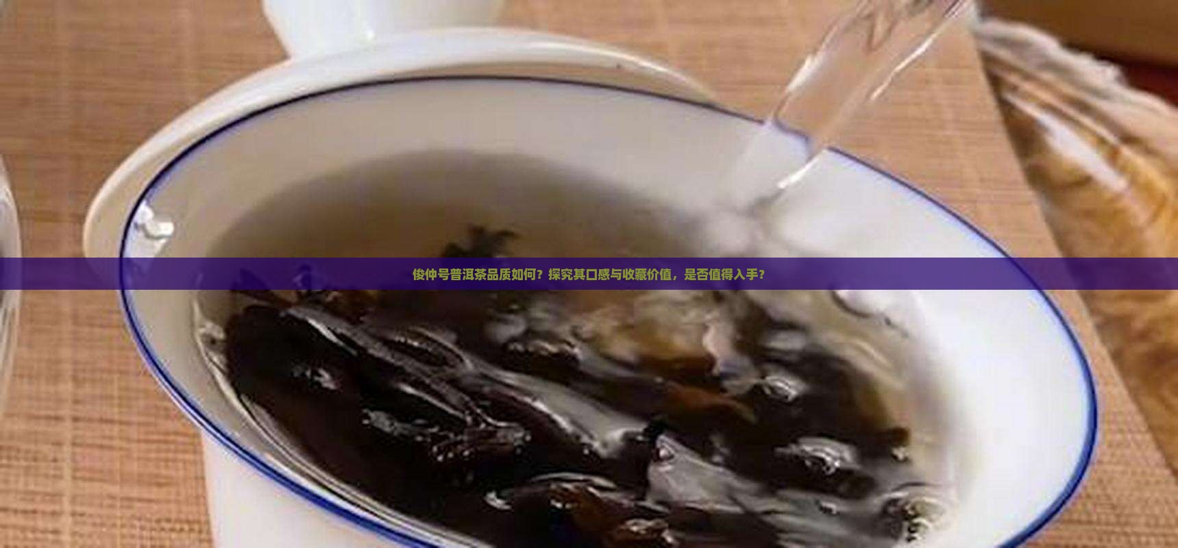 俊仲号普洱茶品质如何？探究其口感与收藏价值，是否值得入手？