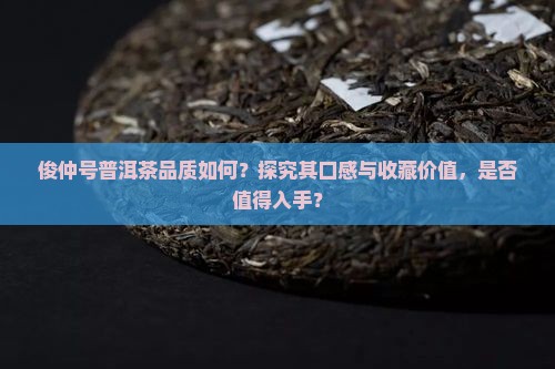 俊仲号普洱茶品质如何？探究其口感与收藏价值，是否值得入手？
