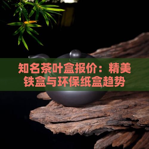 知名茶叶盒报价：精美铁盒与环保纸盒趋势