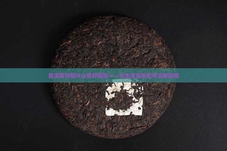 普洱茶饼配什么茶好喝呢——女生适宜搭配与混放指南