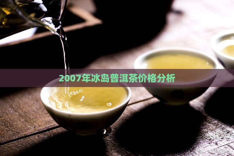 2007年冰岛普洱茶价格分析