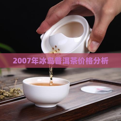 2007年冰岛普洱茶价格分析