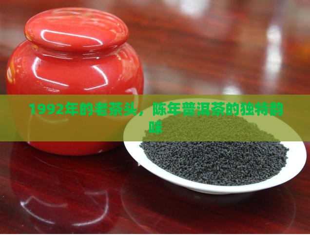1992年的老茶头，陈年普洱茶的独特韵味