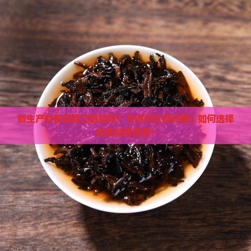 新生产的普洱茶口感如何？为何评价其好喝？如何选择优质新普洱茶？