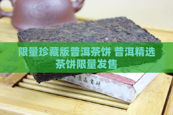 限量珍藏版普洱茶饼 普洱精选茶饼限量发售