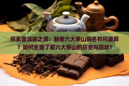探索普洱茶之源：新老六大茶山排名有何差异？如何全面了解六大茶山的历史与现状？