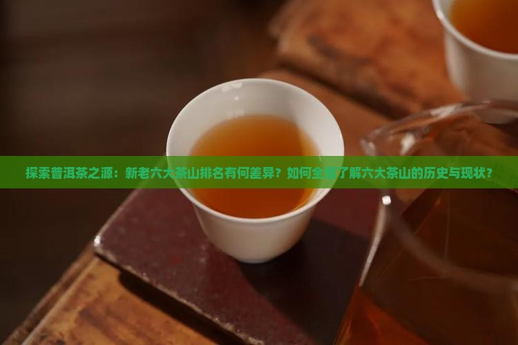 探索普洱茶之源：新老六大茶山排名有何差异？如何全面了解六大茶山的历史与现状？