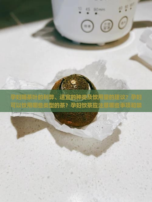 孕妇喝茶叶的利弊、适宜的种类及饮用量的建议？孕妇可以饮用哪些类型的茶？孕妇饮茶应注意哪些事项和禁忌？