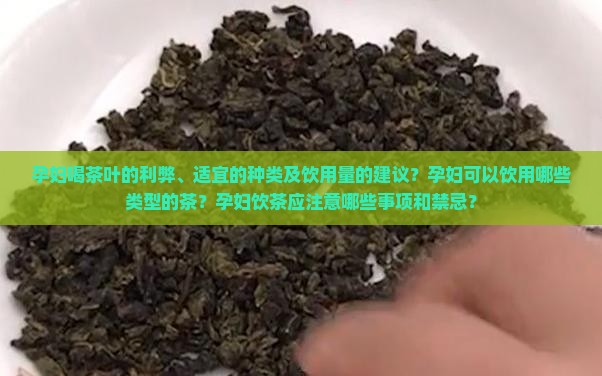 孕妇喝茶叶的利弊、适宜的种类及饮用量的建议？孕妇可以饮用哪些类型的茶？孕妇饮茶应注意哪些事项和禁忌？