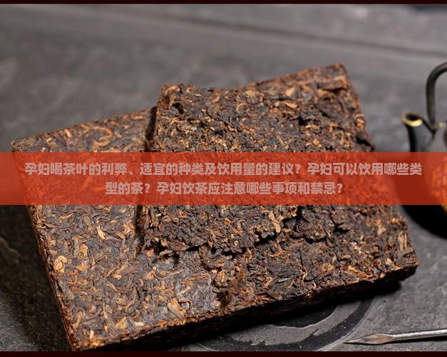 孕妇喝茶叶的利弊、适宜的种类及饮用量的建议？孕妇可以饮用哪些类型的茶？孕妇饮茶应注意哪些事项和禁忌？