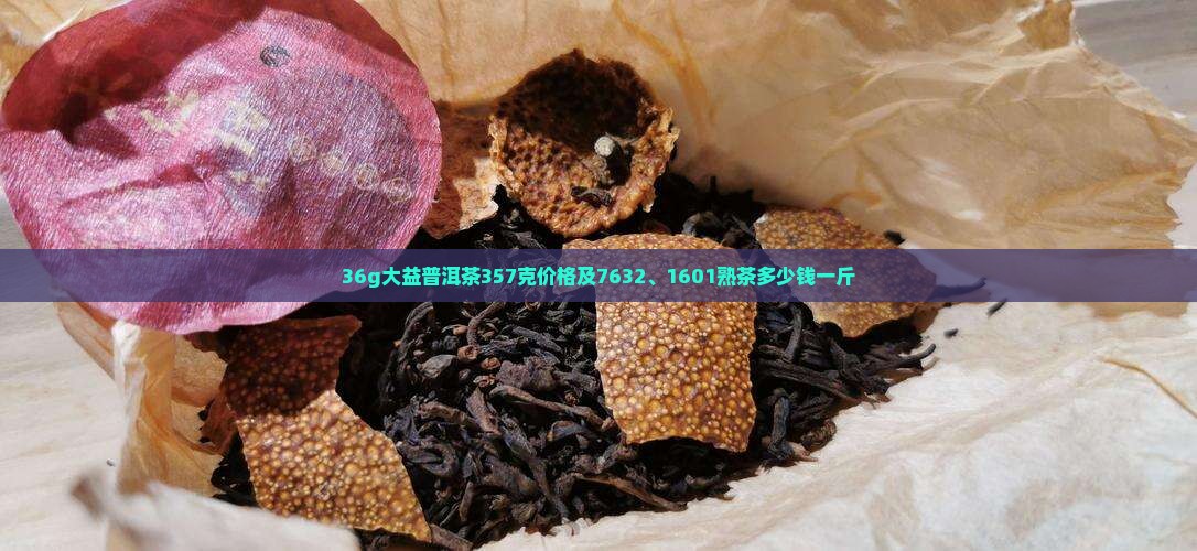 36g大益普洱茶357克价格及7632、1601熟茶多少钱一斤