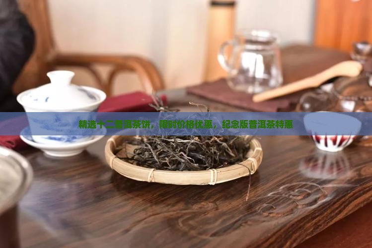 精选十二普洱茶饼，限时价格优惠，纪念版普洱茶特惠
