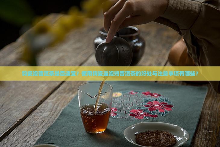 钧瓷泡普洱茶是否适宜？使用钧瓷壶泡熟普洱茶的好处与注意事项有哪些？
