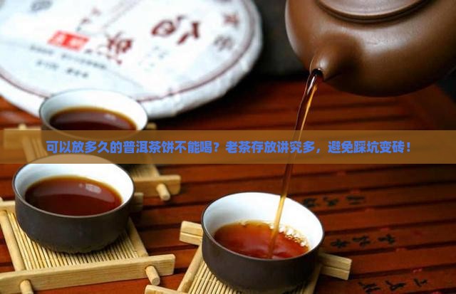 可以放多久的普洱茶饼不能喝？老茶存放讲究多，避免踩坑变砖！