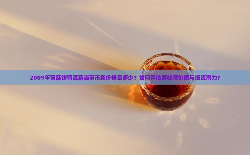 2009年宫廷饼普洱茶当前市场价格是多少？如何评估其收藏价值与投资潜力？