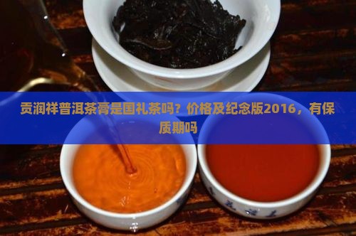 贡润祥普洱茶膏是国礼茶吗？价格及纪念版2016，有保质期吗