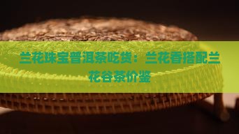 兰花珠宝普洱茶吃货：兰花香搭配兰花谷茶价鉴