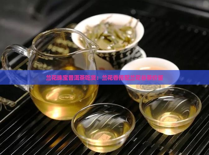 兰花珠宝普洱茶吃货：兰花香搭配兰花谷茶价鉴