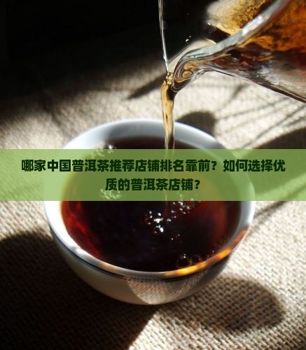 哪家中国普洱茶推荐店铺排名靠前？如何选择优质的普洱茶店铺？