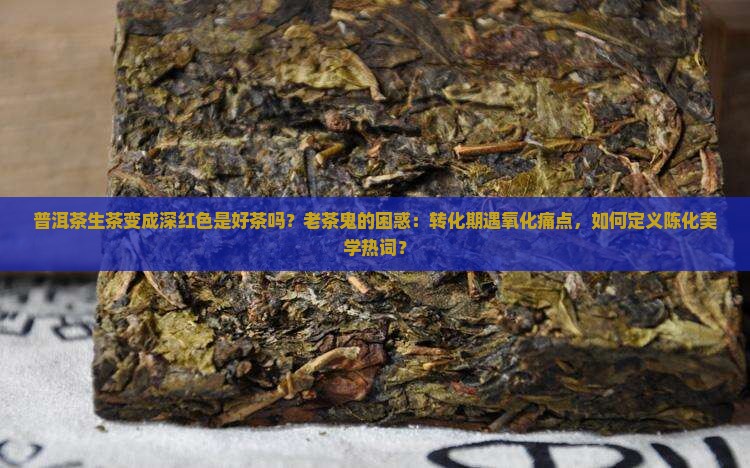普洱茶生茶变成深红色是好茶吗？老茶鬼的困惑：转化期遇氧化痛点，如何定义陈化美学热词？