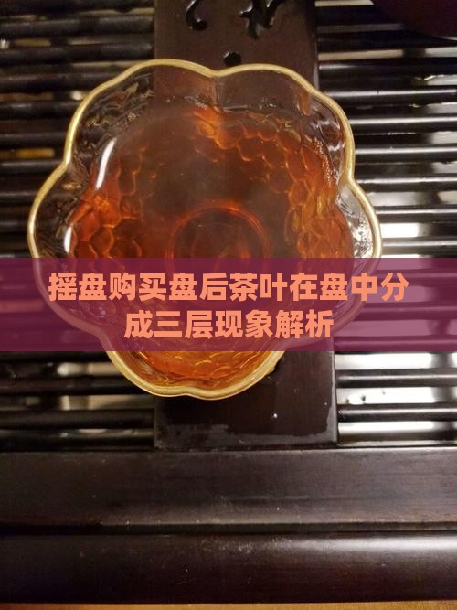 摇盘购买盘后茶叶在盘中分成三层现象解析