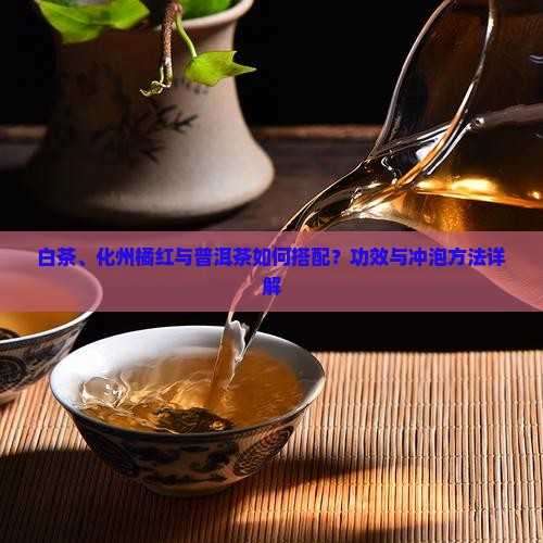 白茶、化州橘红与普洱茶如何搭配？功效与冲泡方法详解