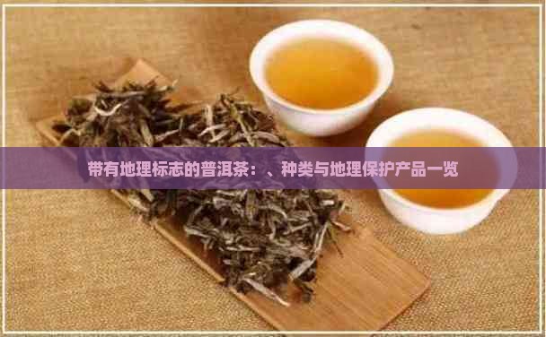 带有地理标志的普洱茶：、种类与地理保护产品一览