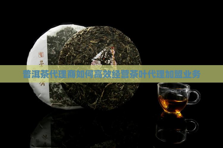 普洱茶代理商如何高效经营茶叶代理加盟业务
