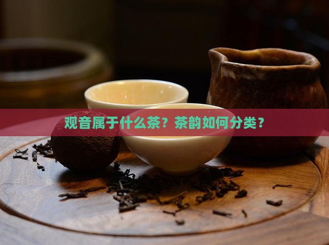 观音属于什么茶？茶韵如何分类？