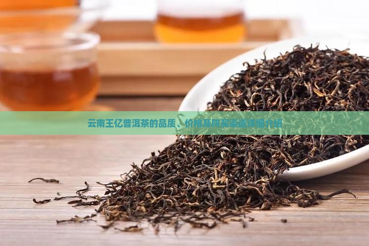云南王亿普洱茶的品质、价格及购买渠道详细介绍