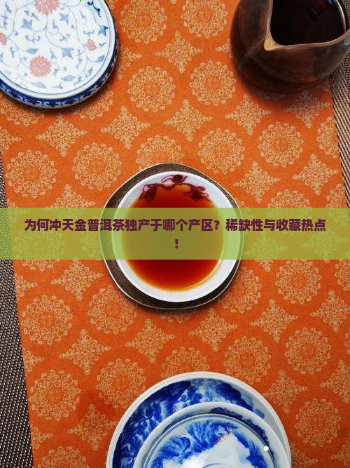 为何冲天金普洱茶独产于哪个产区？稀缺性与收藏热点！