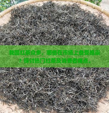 我国红茶众多，哪些在市场上备受推崇？探讨热门红茶及消费者痛点。