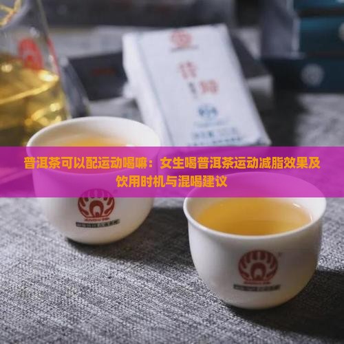 普洱茶可以配运动喝嘛：女生喝普洱茶运动减脂效果及饮用时机与混喝建议