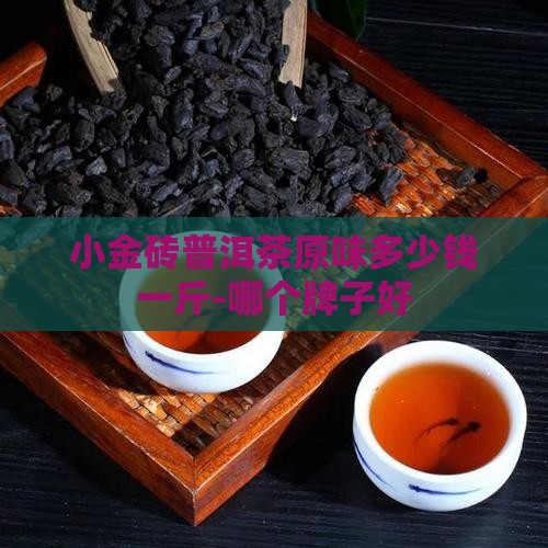 小金砖普洱茶原味多少钱一斤-哪个牌子好