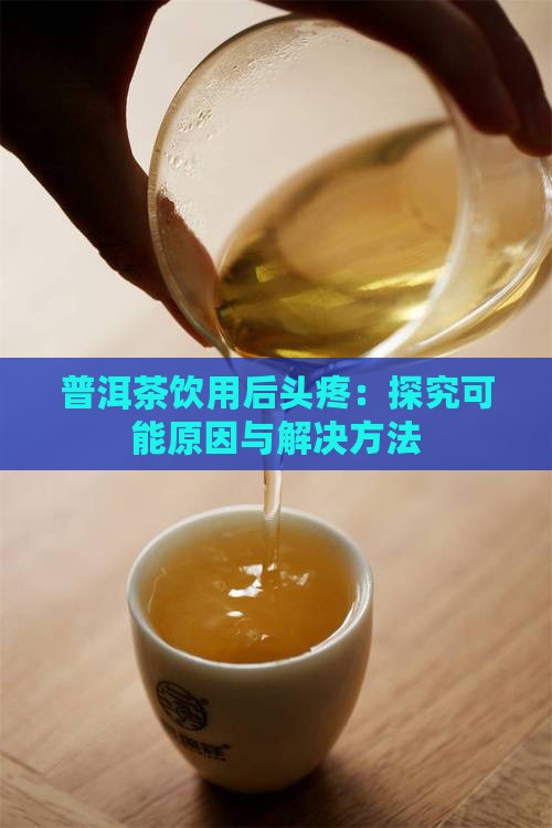 普洱茶饮用后头疼：探究可能原因与解决方法