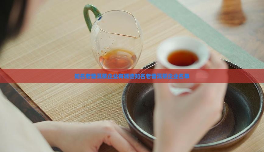 知名老普洱茶企业有哪些知名老普洱茶企业名单