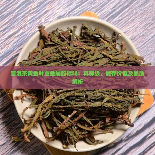 普洱茶黄金叶重金属超标吗:其等级、储存价值及品质解析 普洱茶黄金叶重金属超标吗:其等级、储存价值及品质解析