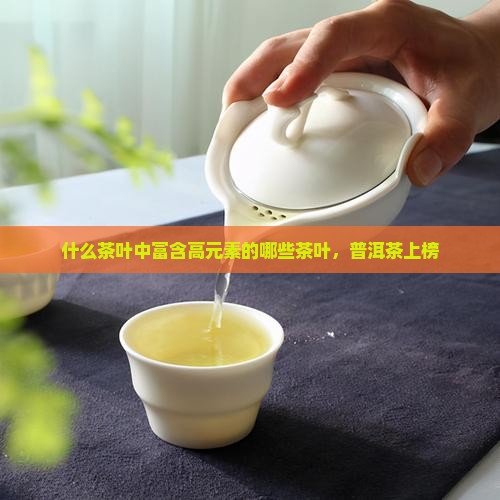 什么茶叶中富含高元素的哪些茶叶，普洱茶上榜