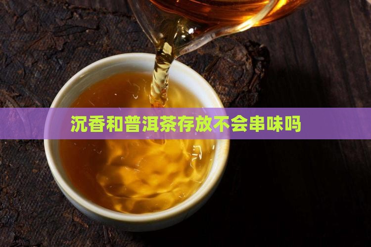 沉香和普洱茶存放不会串味吗