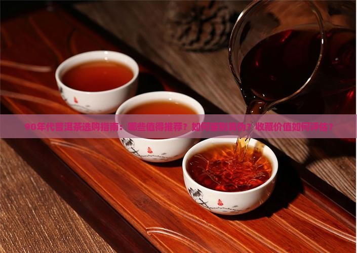 90年代普洱茶选购指南：哪些值得推荐？如何鉴别真伪？收藏价值如何评估？
