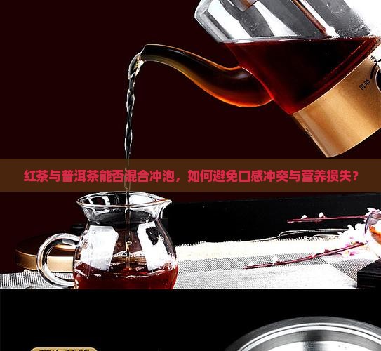 红茶与普洱茶能否混合冲泡，如何避免口感冲突与营养损失？