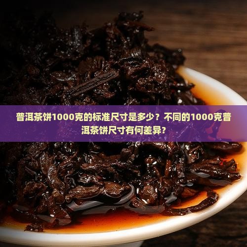 普洱茶饼1000克的标准尺寸是多少？不同的1000克普洱茶饼尺寸有何差异？