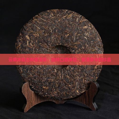 云南冰岛古树普洱茶：独特口感体验，普洱茶中的珍品