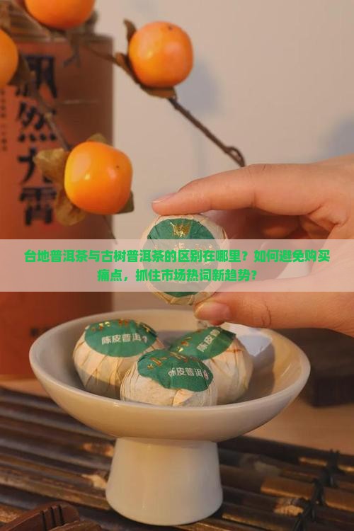台地普洱茶与古树普洱茶的区别在哪里？如何避免购买痛点，抓住市场热词新趋势？